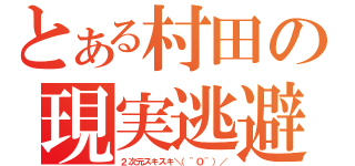 とある村田の現実逃避（２次元スキスキ＼（＾Ｏ＾）／）