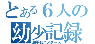 とある６人の幼少記録（超平和バスターズ）