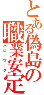 とある偽島の職業安定所（ハローワーク）