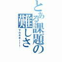 とある課題の難しさ（ヤルキネー！！）