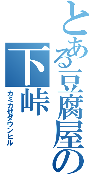 とある豆腐屋の下峠（カミカゼダウンヒル）