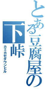 とある豆腐屋の下峠（カミカゼダウンヒル）