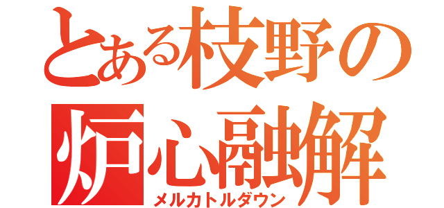 とある枝野の炉心融解（メルカトルダウン）