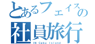 とあるフェイスの社員旅行（ＩＮ　Ｃｅｂｕ Ｉｓｌａｎｄ）