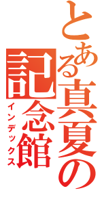 とある真夏の記念館（インデックス）