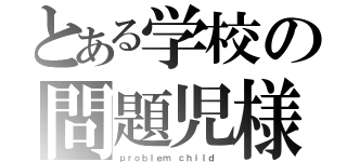 とある学校の問題児様（ｐｒｏｂｌｅｍ ｃｈｉｌｄ ）