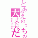 とあるえのっちの大丈夫だ（だいじょうぶだ）