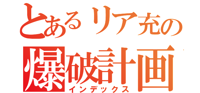 とあるリア充の爆破計画（インデックス）