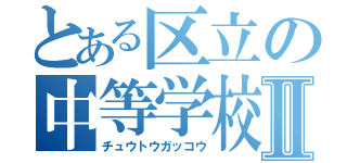 とある区立の中等学校Ⅱ（チュウトウガッコウ）