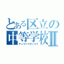 とある区立の中等学校Ⅱ（チュウトウガッコウ）