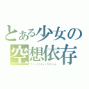 とある少女の空想依存（ファンタスティックデペンド）