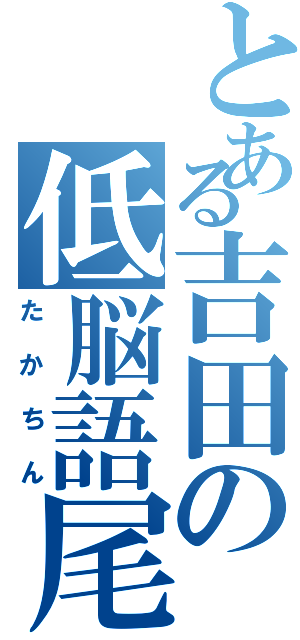 とある吉田の低脳語尾（たかちん）