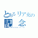 とあるリア充の記 念 日（ｓｉｎｃｅ．１１．１２）