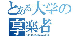 とある大学の享楽者（シネシネシネシネシネシネシネシネ）