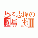 とある志偉の超基佬炮Ⅱ（インデックス）