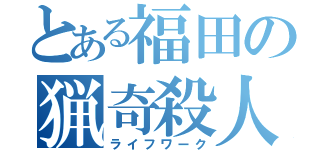 とある福田の猟奇殺人（ライフワーク）