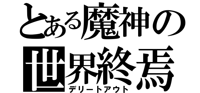 とある魔神の世界終焉（デリートアウト）