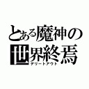 とある魔神の世界終焉（デリートアウト）