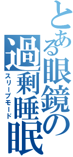 とある眼鏡の過剰睡眠（スリープモード）