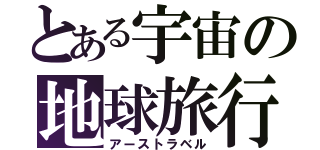 とある宇宙の地球旅行（アーストラベル）