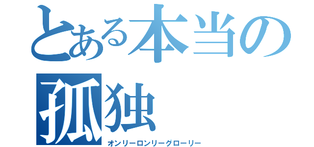 とある本当の孤独（オンリーロンリーグローリー）