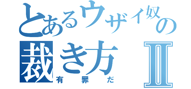 とあるウザイ奴の裁き方Ⅱ（有罪だ）