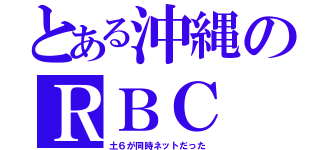 とある沖縄のＲＢＣ（土６が同時ネットだった）