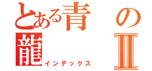 とある青の龍Ⅱ（インデックス）