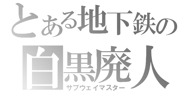 とある地下鉄の白黒廃人（サブウェイマスター）