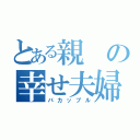 とある親の幸せ夫婦（バカップル）