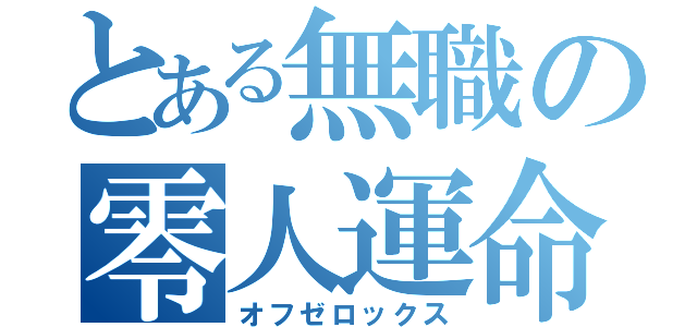 とある無職の零人運命（オフゼロックス）