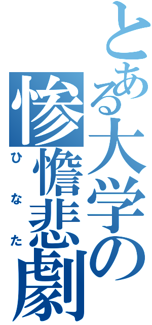 とある大学の惨憺悲劇（ひなた）