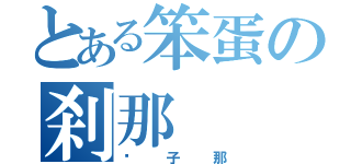 とある笨蛋の刹那（傻子那）