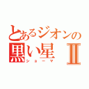 とあるジオンの黒い星Ⅱ（ショーマ）