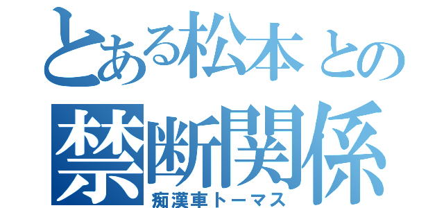 とある松本との禁断関係（痴漢車トーマス）