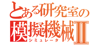 とある研究室の模擬機械Ⅱ（シミュレータ）