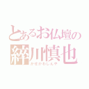 とあるお仏壇の綷川慎也（かせがわしんや）