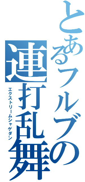 とあるフルブの連打乱舞（エクストリームシャゲダン）