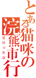 とある猫咪の浣熊市行动（蛋碎の死寂）