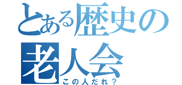 とある歴史の老人会（この人だれ？）