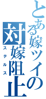 とある嫁ツイの対嫁阻止（ステルス）