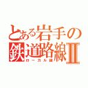 とある岩手の鉄道路線Ⅱ（ローカル線）