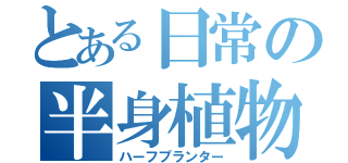 とある日常の半身植物（ハーフプランター）