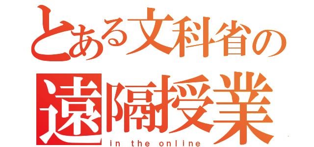 とある文科省の遠隔授業（ｉｎ ｔｈｅ ｏｎｌｉｎｅ）