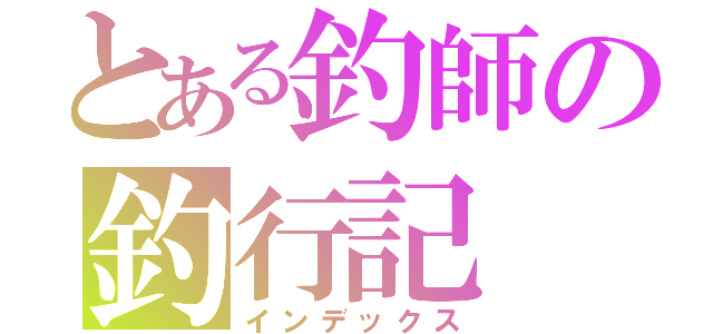 とある釣師の釣行記（インデックス）