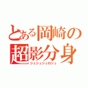 とある岡崎の超影分身（シュシュシュのシュ）