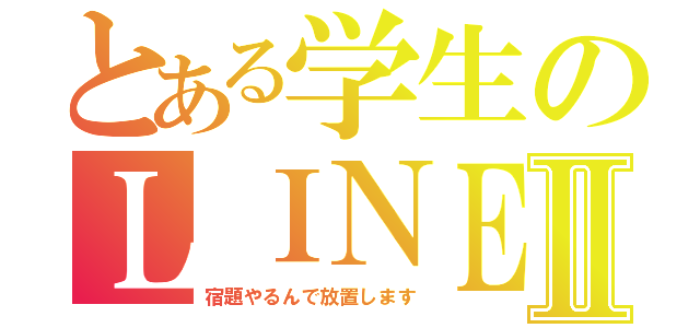 とある学生のＬＩＮＥⅡ（宿題やるんで放置します）