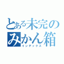 とある未完のみかん箱（インデックス）