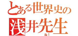 とある世界史の浅井先生（      ね！）