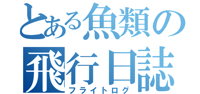 とある魚類の飛行日誌（フライトログ）